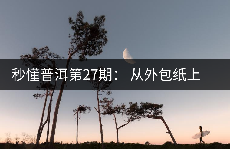 秒懂普洱第27期: 從外包紙上怎么辨識“干倉”與“濕倉” 普洱茶 秒懂普洱第27期: 從外包紙上怎么辨識“干倉”與“濕倉” 普洱茶