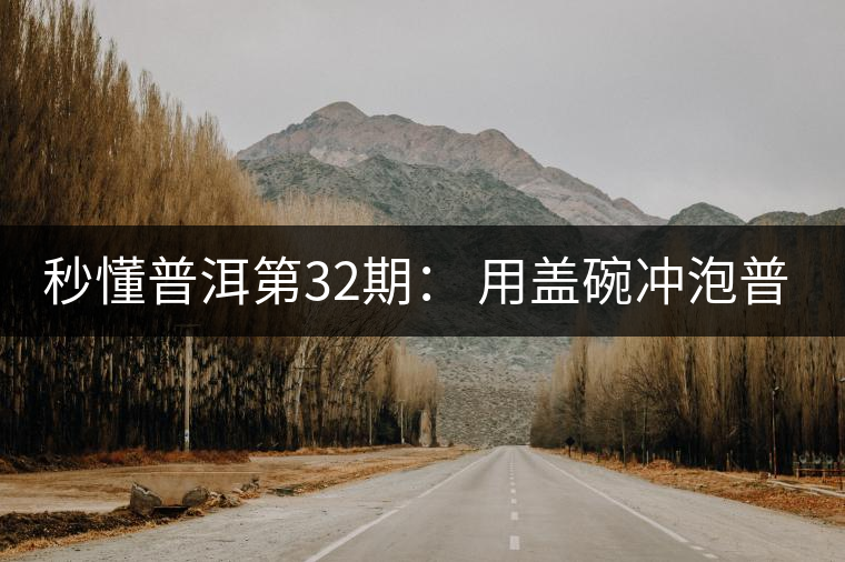秒懂普洱第32期： 用蓋碗沖泡普洱茶有什么特點(diǎn)？