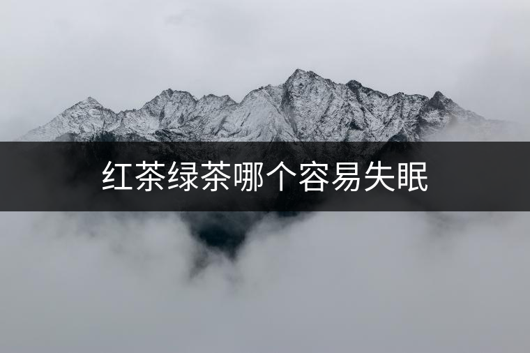 紅茶綠茶哪個容易失眠 紅茶綠茶哪個容易失眠