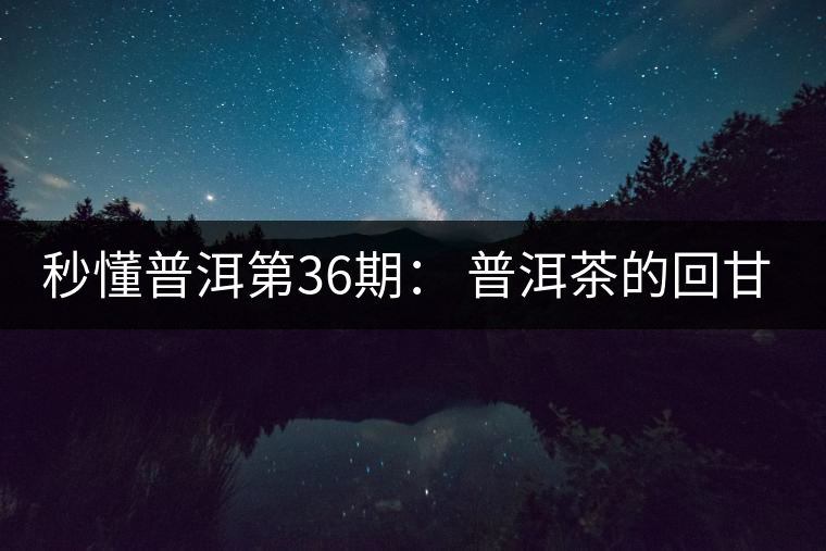 秒懂普洱第36期： 普洱茶的回甘是怎么回事？