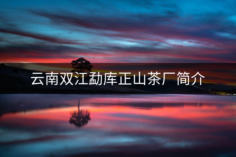 云南雙江勐庫(kù)正山茶廠簡(jiǎn)介 云南雙江勐庫(kù)正山茶廠簡(jiǎn)介