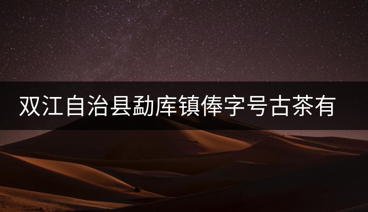 雙江自治縣勐庫鎮(zhèn)俸字號(hào)古茶有限公司簡(jiǎn)介 雙江自治縣勐庫鎮(zhèn)俸字號(hào)古茶有限公司簡(jiǎn)介