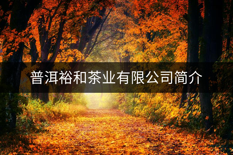 普洱裕和茶業(yè)有限公司簡(jiǎn)介 普洱裕和茶業(yè)有限公司簡(jiǎn)介