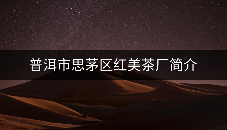 普洱市思茅區(qū)紅美茶廠(chǎng)簡(jiǎn)介 普洱市思茅區(qū)紅美茶廠(chǎng)簡(jiǎn)介