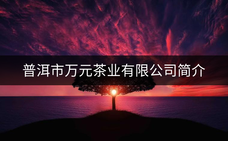 普洱市萬元茶業(yè)有限公司簡(jiǎn)介 普洱市萬元茶業(yè)有限公司簡(jiǎn)介