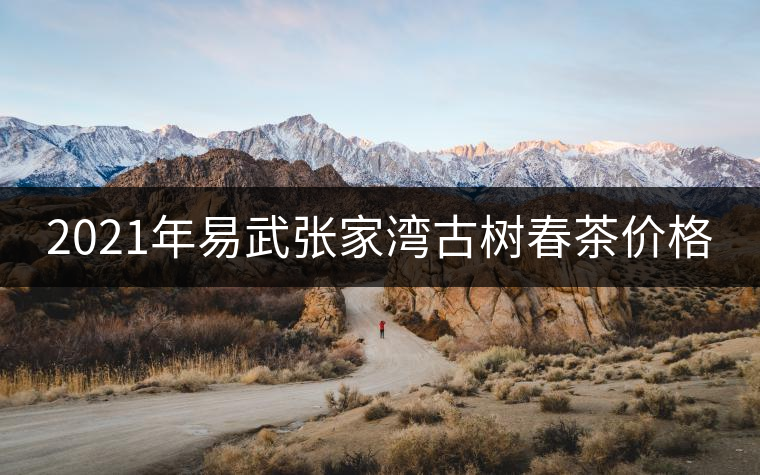 2021年易武張家灣古樹春茶價(jià)格 2021年易武張家灣古樹春茶價(jià)格