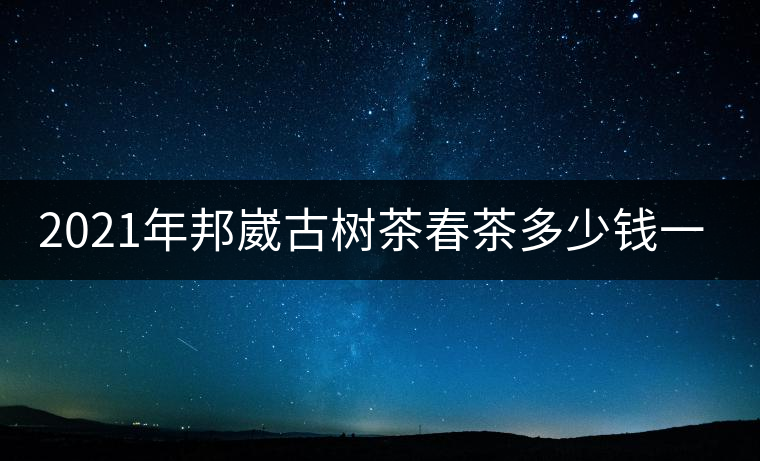 2021年邦崴古樹茶春茶多少錢一公斤？