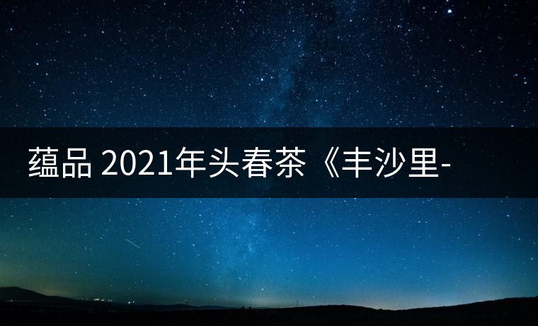 蘊品 2021年頭春茶《豐沙里-異域迷香》古樹普洱生茶 是外國茶嗎？