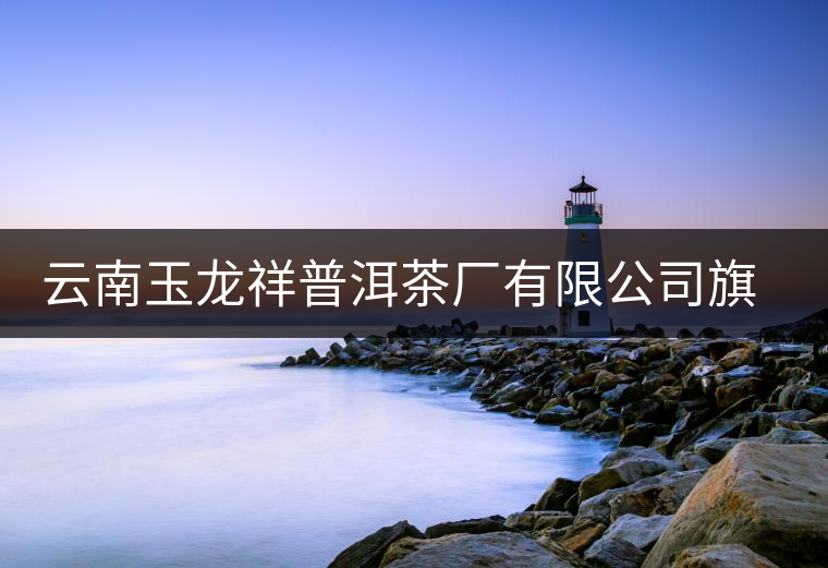 云南玉龍祥普洱茶廠有限公司旗艦店官網(wǎng) 云南玉龍祥普洱茶廠有限公司旗艦店官網(wǎng)