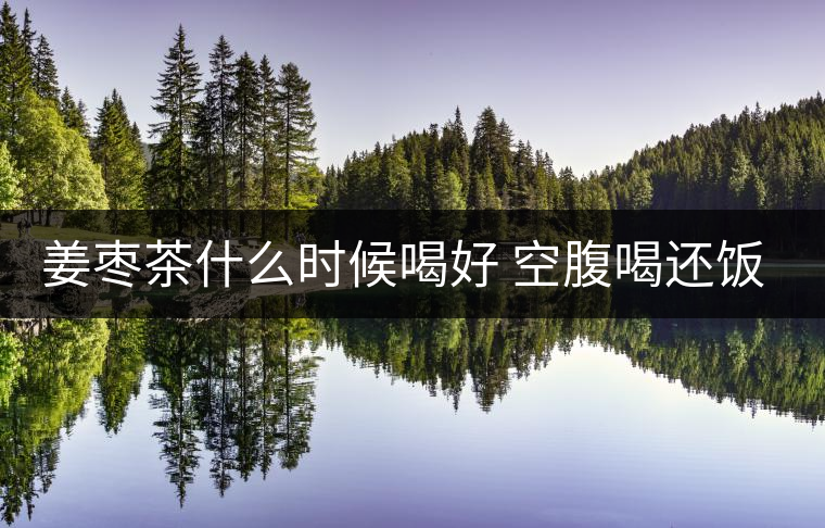 姜棗茶什么時候喝好 空腹喝還飯后喝 姜棗茶什么時候喝好 空腹喝還飯后喝