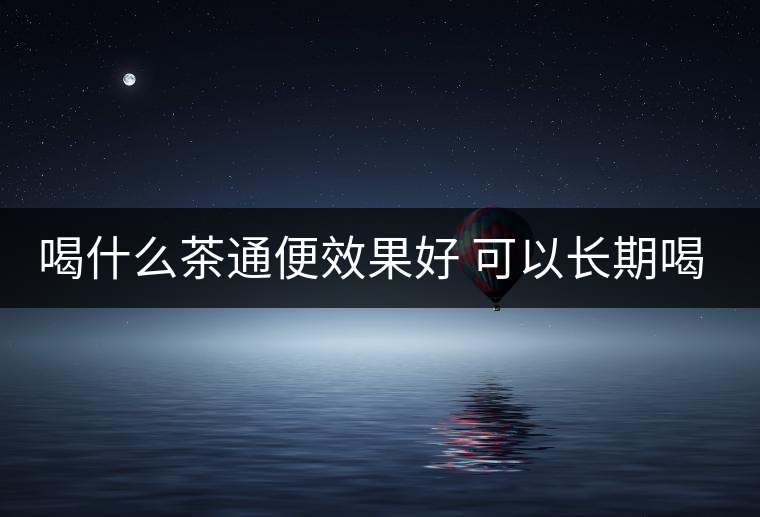 喝什么茶通便效果好 可以長(zhǎng)期喝嗎 喝什么茶通便效果好 可以長(zhǎng)期喝嗎