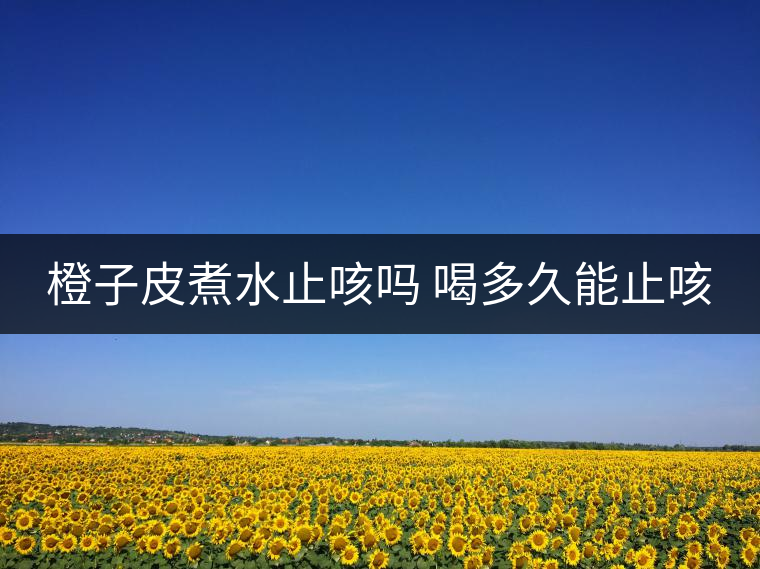 橙子皮煮水止咳嗎 喝多久能止咳 橙子皮煮水止咳嗎 喝多久能止咳