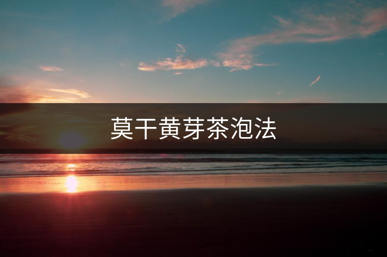 莫干黃芽茶泡法 莫干黃芽茶泡法