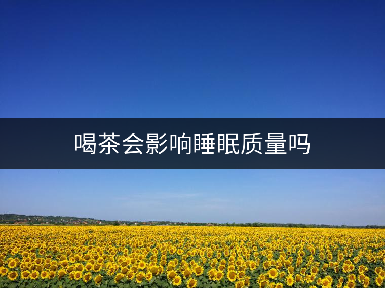 喝茶會影響睡眠質(zhì)量嗎 喝茶會影響睡眠質(zhì)量嗎