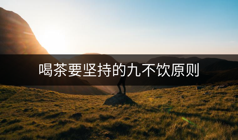 喝茶要堅(jiān)持的九不飲原則 喝茶要堅(jiān)持的九不飲原則