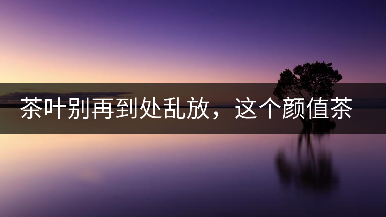 茶葉別再到處亂放，這個(gè)顏值茶葉罐讓好茶有個(gè)家！