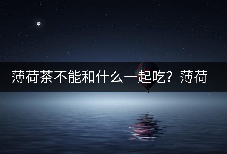 薄荷茶不能和什么一起吃？薄荷茶的適宜搭配