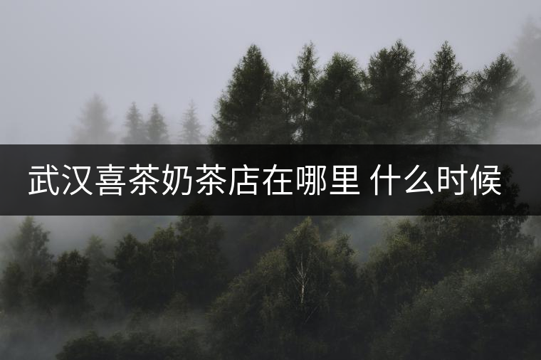 武漢喜茶奶茶店在哪里 什么時候有 武漢喜茶奶茶店在哪里 什么時候有