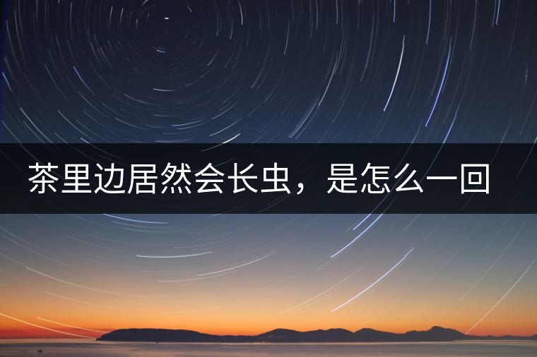 茶里邊居然會(huì)長(zhǎng)蟲(chóng)，是怎么一回事呢？