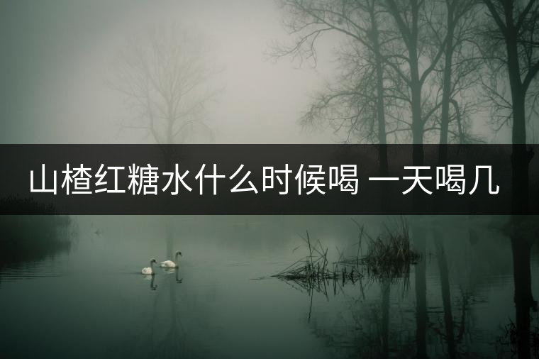 山楂紅糖水什么時(shí)候喝 一天喝幾次 山楂紅糖水什么時(shí)候喝 一天喝幾次