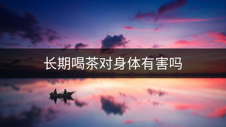 長(zhǎng)期喝茶對(duì)身體有害嗎 長(zhǎng)期喝茶對(duì)身體有害嗎