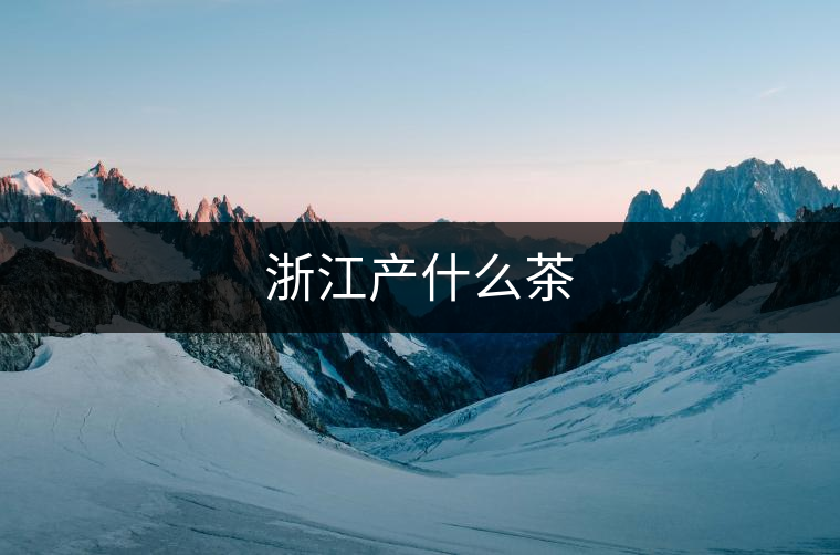 浙江產(chǎn)什么茶 浙江產(chǎn)什么茶