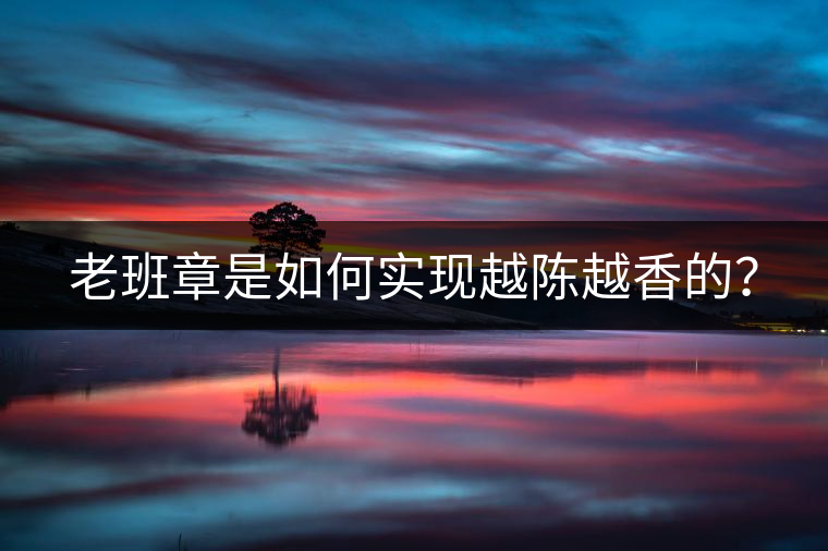 老班章是如何實現(xiàn)越陳越香的？