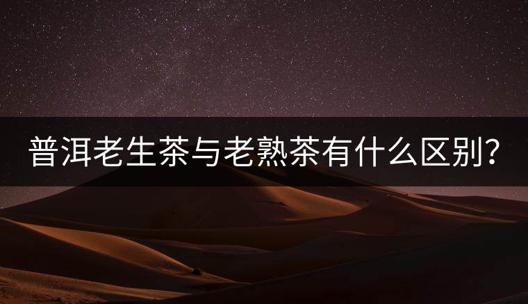 普洱老生茶與老熟茶有什么區(qū)別？