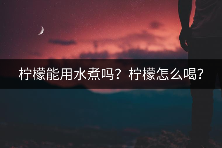 檸檬能用水煮嗎？檸檬怎么喝？