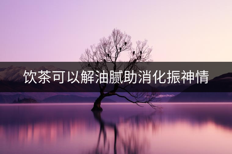 飲茶可以解油膩助消化振神情 飲茶可以解油膩助消化振神情