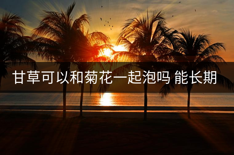 甘草可以和菊花一起泡嗎 能長(zhǎng)期喝嗎及怎么泡 甘草可以和菊花一起泡嗎 能長(zhǎng)期喝嗎及怎么泡