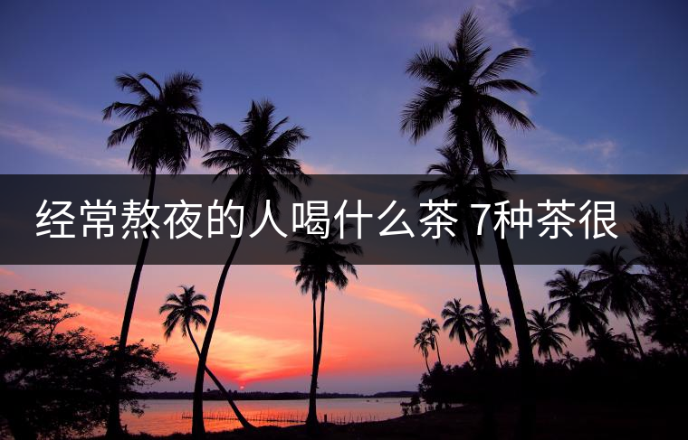 經(jīng)常熬夜的人喝什么茶 7種茶很適用 經(jīng)常熬夜的人喝什么茶 7種茶很適用