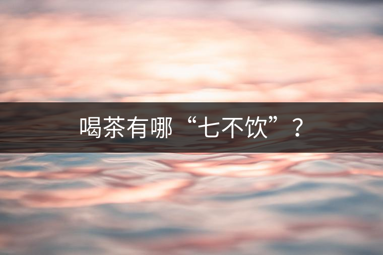 喝茶有哪“七不飲”？