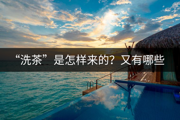 “洗茶”是怎樣來的？又有哪些考究呢？