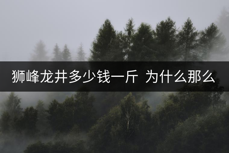 獅峰龍井多少錢(qián)一斤 為什么那么貴 獅峰龍井多少錢(qián)一斤 為什么那么貴