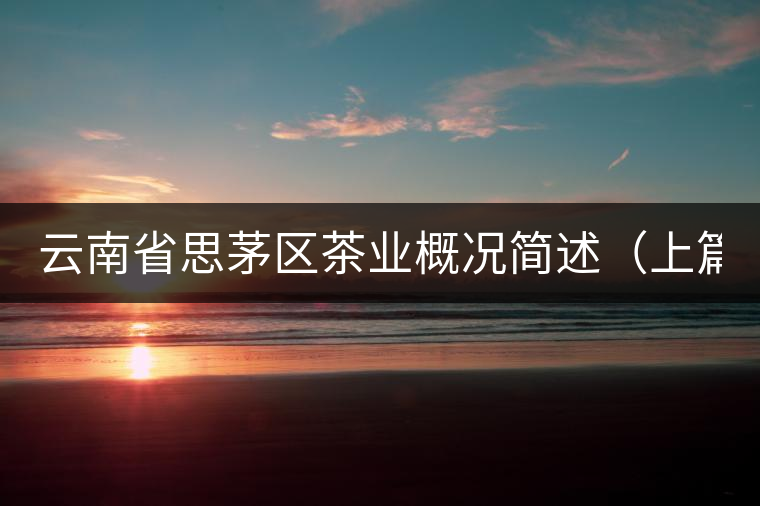 云南省思茅區(qū)茶業(yè)概況簡述(上篇) 云南省思茅區(qū)茶業(yè)概況簡述(上篇)