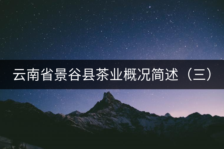 云南省景谷縣茶業(yè)概況簡(jiǎn)述(三) 云南省景谷縣茶業(yè)概況簡(jiǎn)述(三)