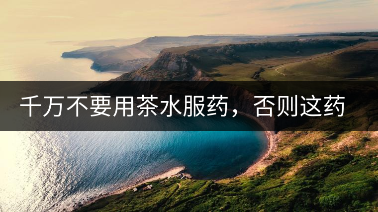 千萬不要用茶水服藥，否則這藥就白吃了