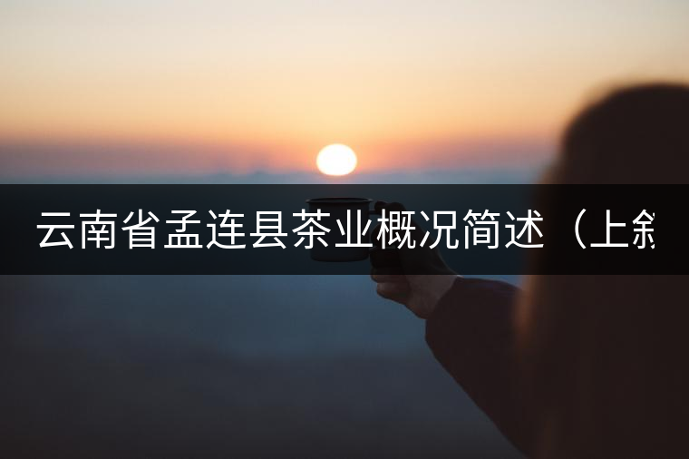 云南省孟連縣茶業(yè)概況簡(jiǎn)述(上敘) 云南省孟連縣茶業(yè)概況簡(jiǎn)述(上敘)