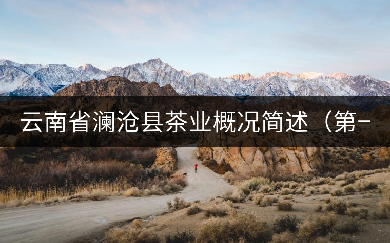 云南省瀾滄縣茶業(yè)概況簡(jiǎn)述(第一章) 云南省瀾滄縣茶業(yè)概況簡(jiǎn)述(第一章)