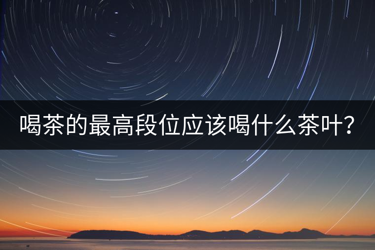 喝茶的最高段位應(yīng)該喝什么茶葉？