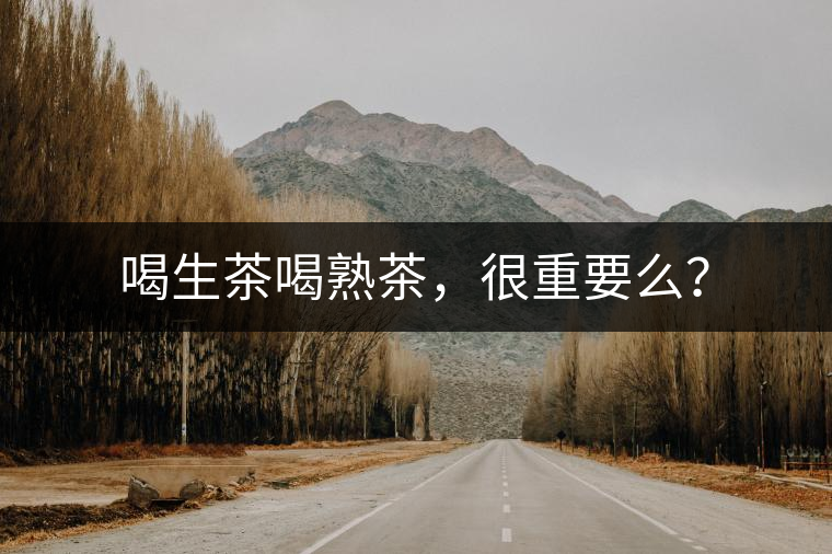 喝生茶喝熟茶，很重要么？