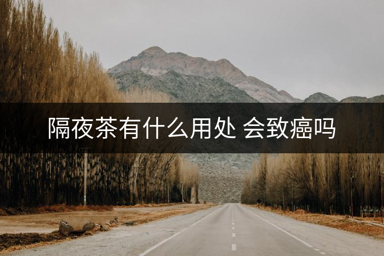 隔夜茶有什么用處 會(huì)致癌嗎 隔夜茶有什么用處 會(huì)致癌嗎