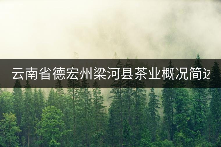 云南省德宏州梁河縣茶業(yè)概況簡述(下敘) 云南省德宏州梁河縣茶業(yè)概況簡述(下敘)