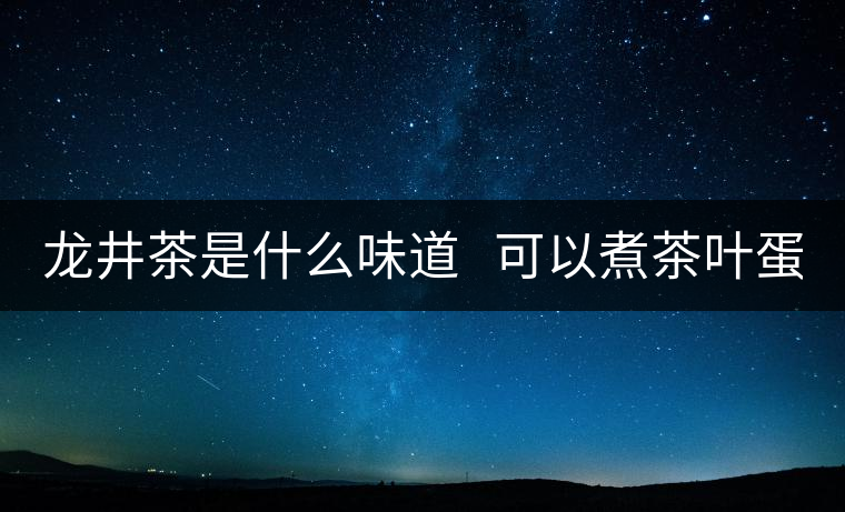 龍井茶是什么味道 可以煮茶葉蛋嗎? 龍井茶是什么味道 可以煮茶葉蛋嗎?