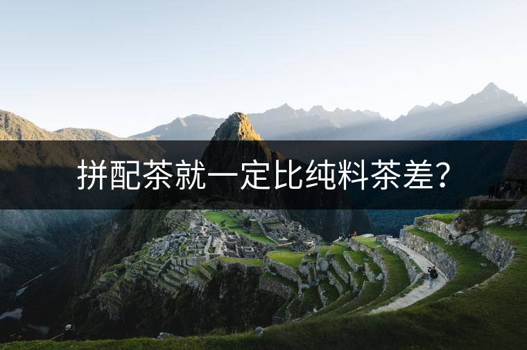 拼配茶就一定比純料茶差？