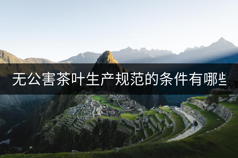 無公害茶葉生產(chǎn)規(guī)范的條件有哪些？（上篇）
