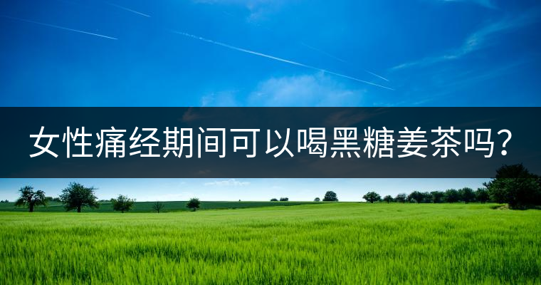 女性痛經(jīng)期間可以喝黑糖姜茶嗎？