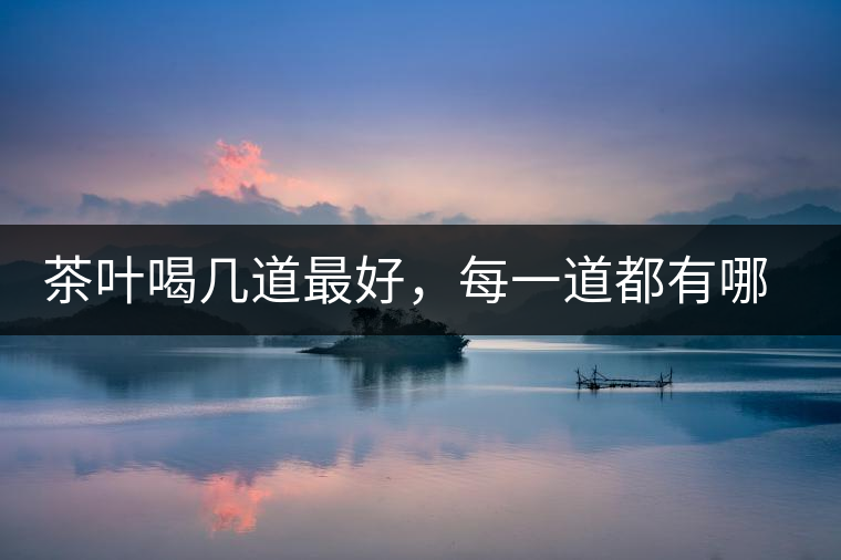 茶葉喝幾道最好，每一道都有哪些特點(diǎn)？