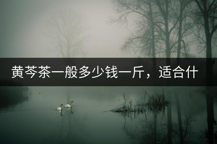 黃芩茶一般多少錢一斤，適合什么樣的人群？